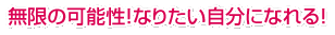 無限の可能性！なりたい自分になれる！